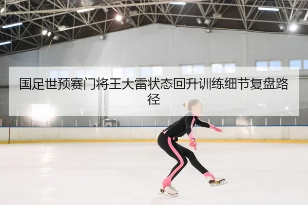 国足世预赛门将王大雷状态回升训练细节复盘路径