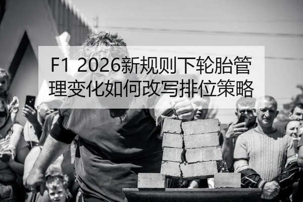 F1 2026新规则下轮胎管理变化如何改写排位策略