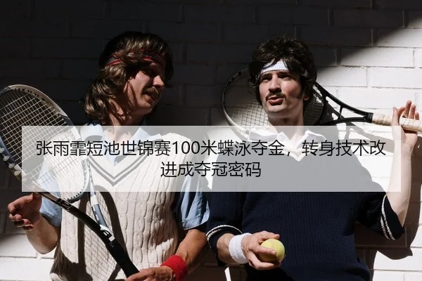 张雨霏短池世锦赛100米蝶泳夺金，转身技术改进成夺冠密码