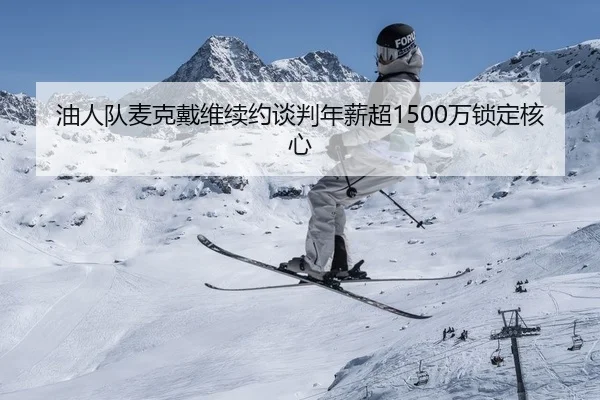 油人队麦克戴维续约谈判年薪超1500万锁定核心